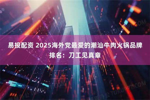 易投配资 2025海外党最爱的潮汕牛肉火锅品牌排名:刀工见真章