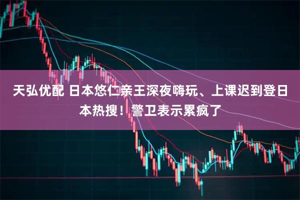 天弘优配 日本悠仁亲王深夜嗨玩、上课迟到登日本热搜！警卫表示累疯了
