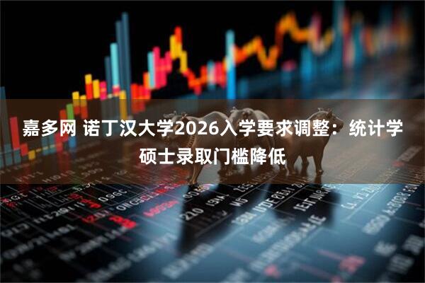 嘉多网 诺丁汉大学2026入学要求调整：统计学硕士录取门槛降低
