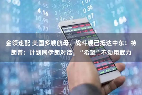 金领速配 美国多艘航母、战斗舰已抵达中东！特朗普：计划同伊朗对话，“希望”不动用武力