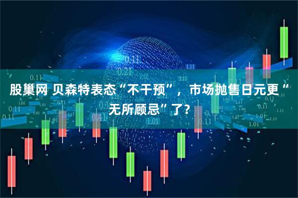 股巢网 贝森特表态“不干预”，市场抛售日元更“无所顾忌”了？
