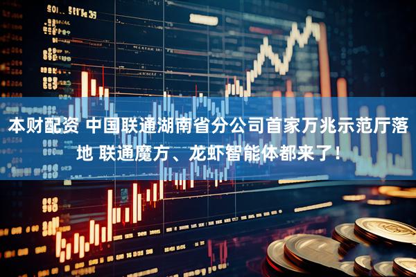 本财配资 中国联通湖南省分公司首家万兆示范厅落地 联通魔方、龙虾智能体都来了！