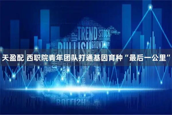 天盈配 西职院青年团队打通基因育种“最后一公里”
