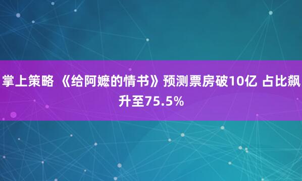 掌上策略 《给阿嬷的情书》预测票房破10亿 占比飙升至75.5%