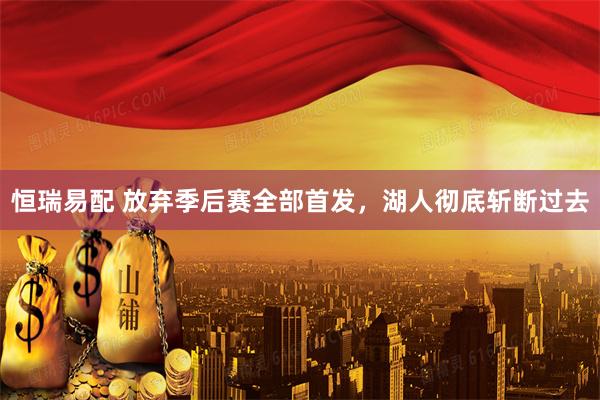 恒瑞易配 放弃季后赛全部首发,湖人彻底斩断过去