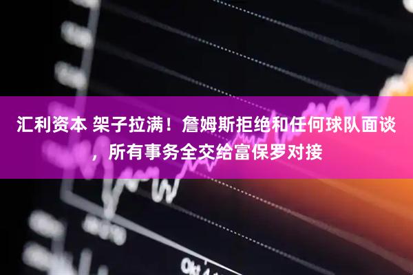 汇利资本 架子拉满!詹姆斯拒绝和任何球队面谈,所有事务全交给富保罗对接