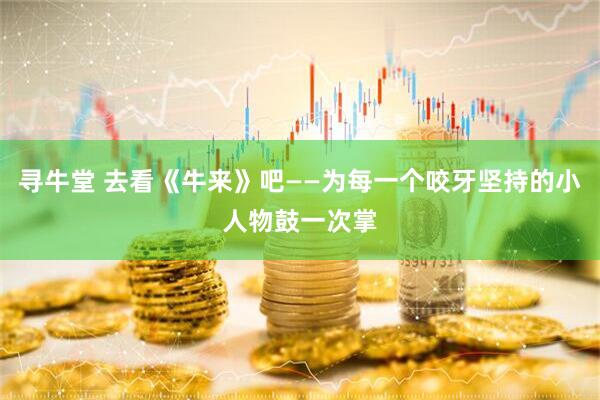 寻牛堂 去看《牛来》吧——为每一个咬牙坚持的小人物鼓一次掌