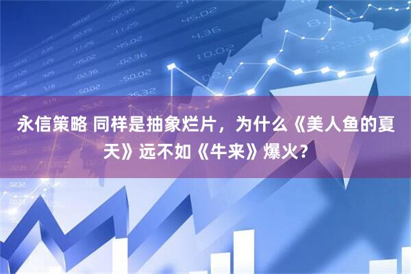 永信策略 同样是抽象烂片，为什么《美人鱼的夏天》远不如《牛来》爆火？