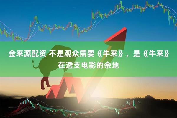 金来源配资 不是观众需要《牛来》，是《牛来》在透支电影的余地