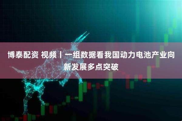 博泰配资 视频丨一组数据看我国动力电池产业向新发展多点突破